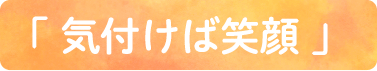 「 気付けば笑顔 」